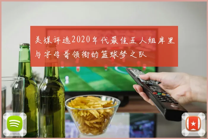 美媒评选2020年代最佳五人组库里与字母哥领衔的篮球梦之队