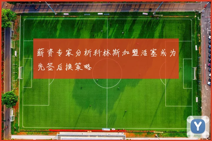 薪资专家分析科林斯加盟活塞或为先签后换策略