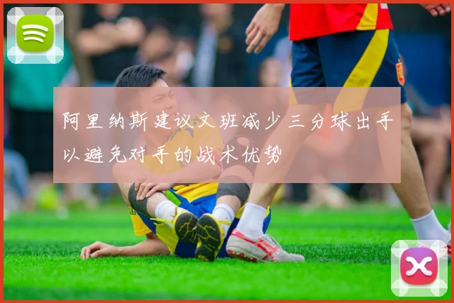 阿里纳斯建议文班减少三分球出手以避免对手的战术优势