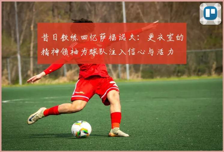 昔日教练回忆萨福诺夫：更衣室的精神领袖为球队注入信心与活力