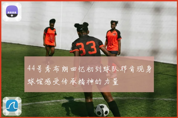 44号秀布朗回忆初到球队邓肯现身球馆感受传承精神的力量