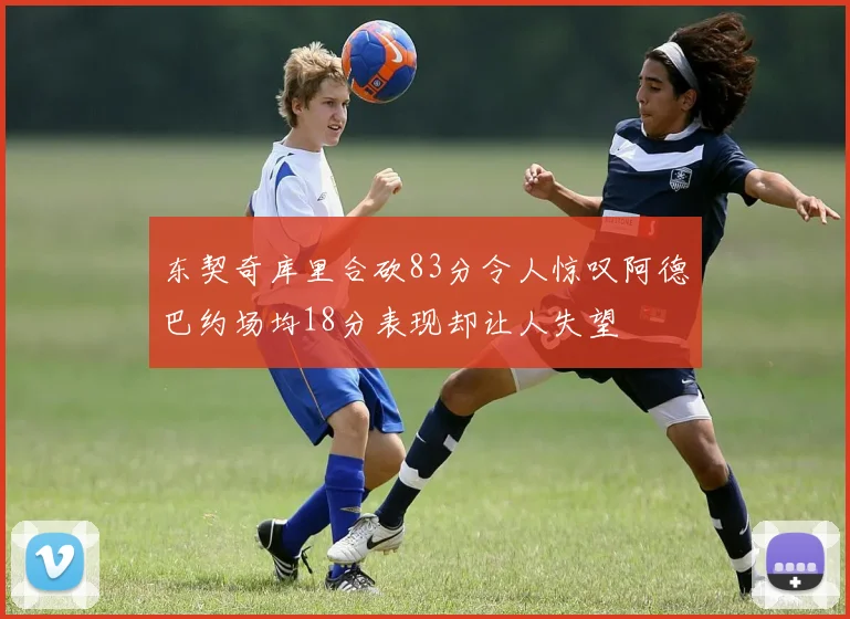 东契奇库里合砍83分令人惊叹阿德巴约场均18分表现却让人失望