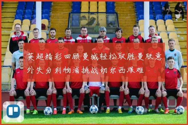 英超精彩回顾曼城轻松取胜曼联意外失分利物浦挑战切尔西艰难