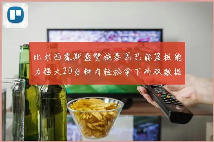 比尔西蒙斯盛赞施泰因巴赫篮板能力强大20分钟内轻松拿下两双数据