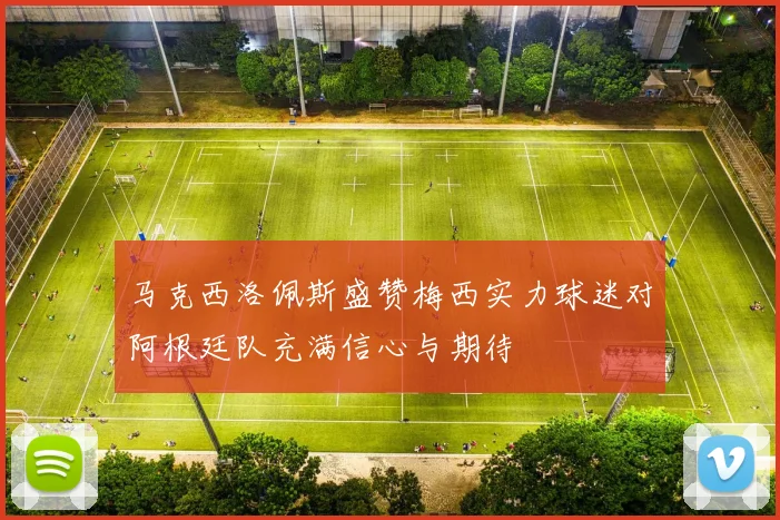 马克西洛佩斯盛赞梅西实力球迷对阿根廷队充满信心与期待