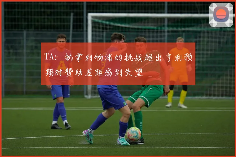 TA：执掌利物浦的挑战超出亨利预期对赞助差距感到失望