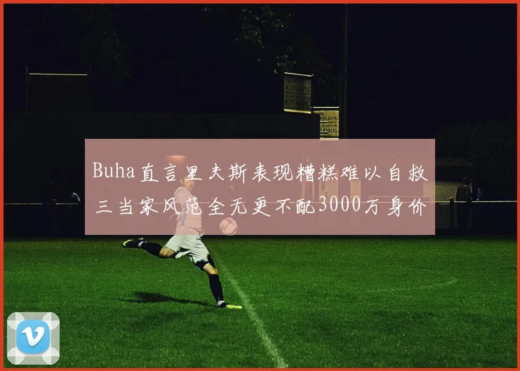 Buha直言里夫斯表现糟糕难以自救三当家风范全无更不配3000万身价
