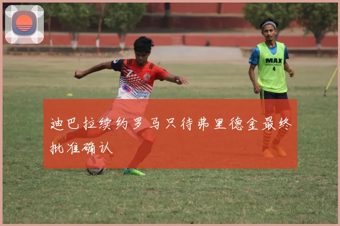 迪巴拉续约罗马只待弗里德金最终批准确认