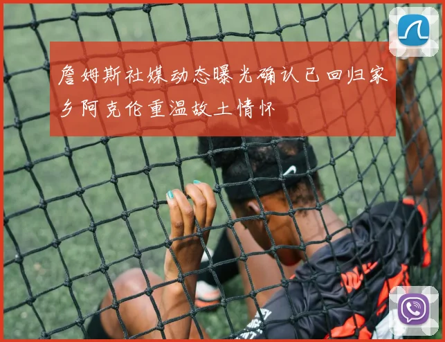 詹姆斯社媒动态曝光确认已回归家乡阿克伦重温故土情怀