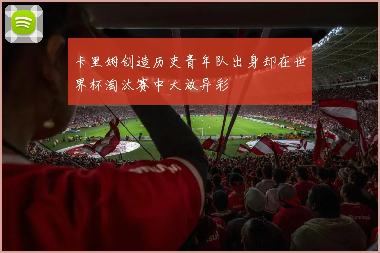 卡里姆创造历史青年队出身却在世界杯淘汰赛中大放异彩
