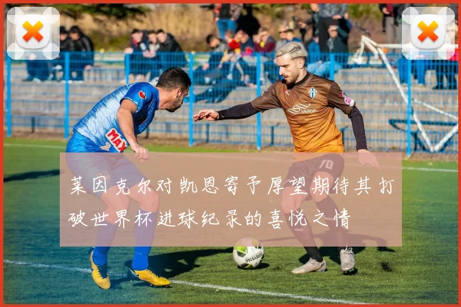 莱因克尔对凯恩寄予厚望期待其打破世界杯进球纪录的喜悦之情