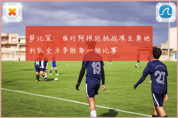 萨比策：面对阿根廷挑战艰巨奥地利队全力争胜每一场比赛