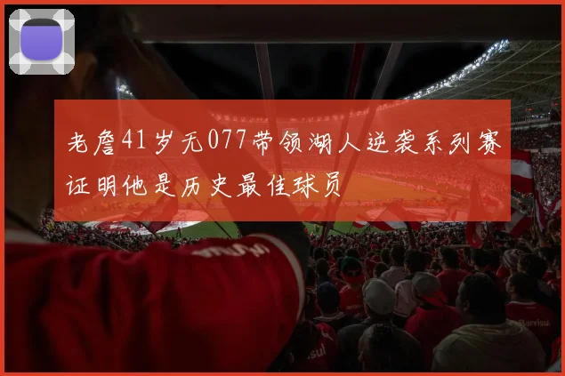 老詹41岁无077带领湖人逆袭系列赛证明他是历史最佳球员