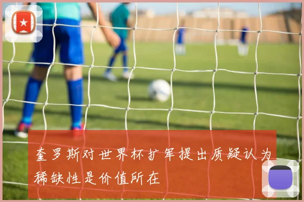 奎罗斯对世界杯扩军提出质疑认为稀缺性是价值所在