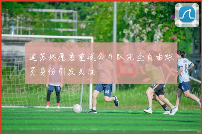 道苏姆愿意重返公牛队完全自由球员身份引发关注