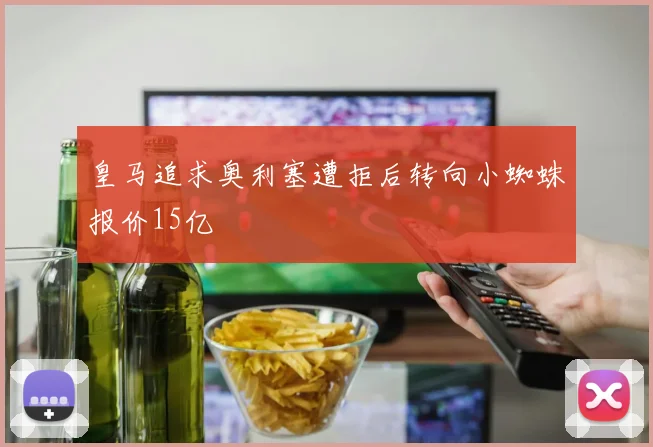 皇马追求奥利塞遭拒后转向小蜘蛛报价15亿