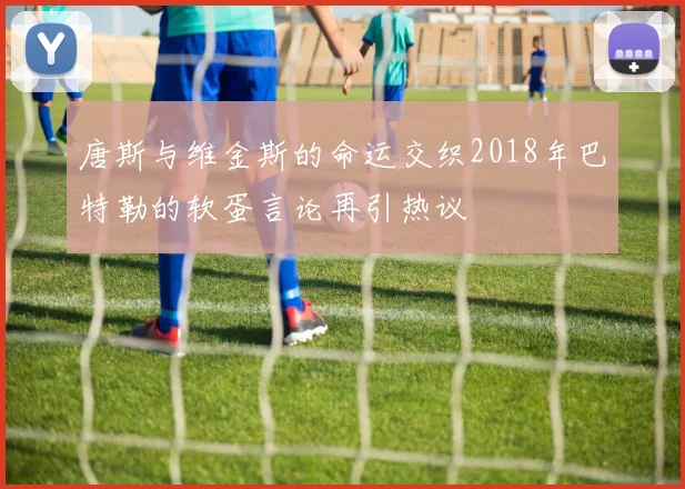 唐斯与维金斯的命运交织2018年巴特勒的软蛋言论再引热议