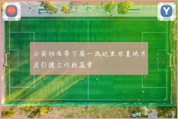 小安切洛蒂下周一抵达里尔基地开启引援工作新篇章
