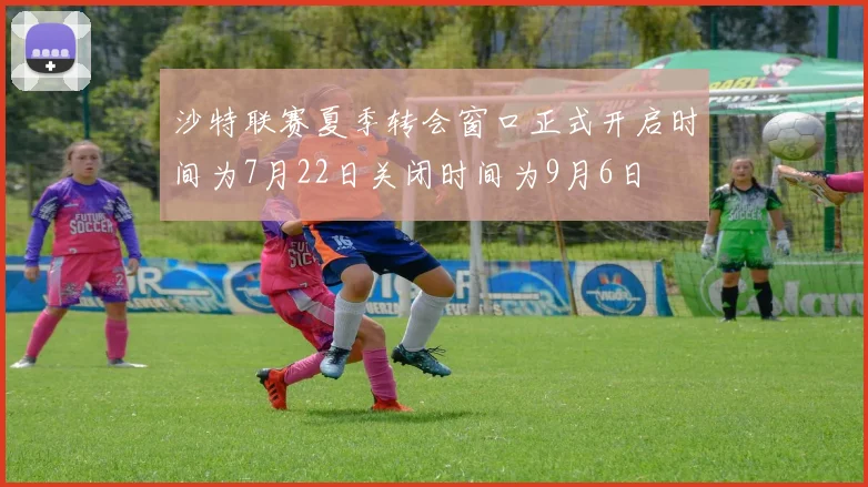 沙特联赛夏季转会窗口正式开启时间为7月22日关闭时间为9月6日