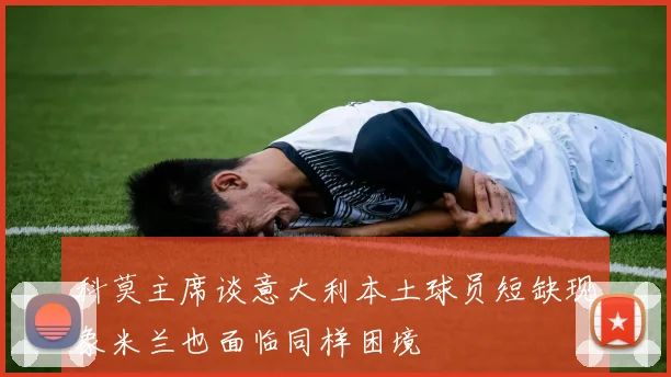 科莫主席谈意大利本土球员短缺现象米兰也面临同样困境